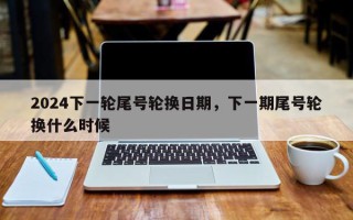 2024下一轮尾号轮换日期，下一期尾号轮换什么时候