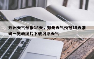 郑州天气预报15天，郑州天气预报15天准确一览表图片下载洛阳天气