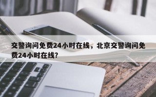 交警询问免费24小时在线，北京交警询问免费24小时在线？