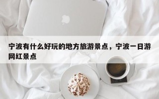 宁波有什么好玩的地方旅游景点，宁波一日游网红景点