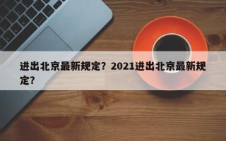进出北京最新规定？2021进出北京最新规定？