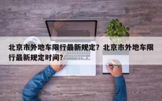 北京市外地车限行最新规定？北京市外地车限行最新规定时间？