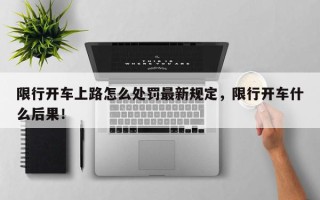 限行开车上路怎么处罚最新规定，限行开车什么后果！