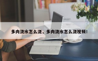 多肉浇水怎么浇，多肉浇水怎么浇视频！