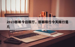 2023邯郸今日限行，邯郸限行今天限行是几