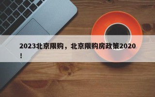 2023北京限购，北京限购房政策2020！