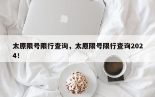 太原限号限行查询，太原限号限行查询2024！