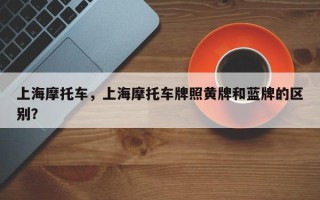 上海摩托车，上海摩托车牌照黄牌和蓝牌的区别？