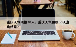 重庆天气预报30天，重庆天气预报30天查询结果？