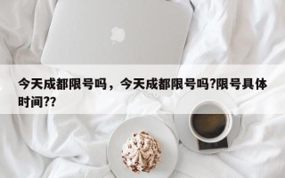 今天成都限号吗，今天成都限号吗?限号具体时间?？