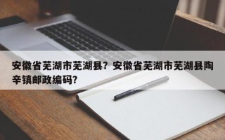 安徽省芜湖市芜湖县？安徽省芜湖市芜湖县陶辛镇邮政编码？