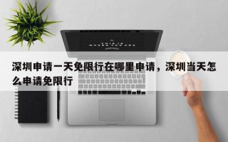 深圳申请一天免限行在哪里申请，深圳当天怎么申请免限行