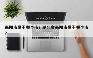 耒阳市属于哪个市？湖北省耒阳市属于哪个市？