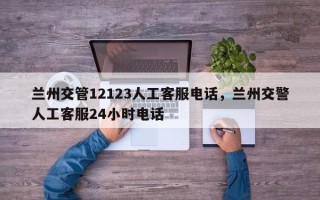 兰州交管12123人工客服电话，兰州交警人工客服24小时电话