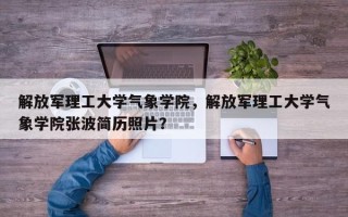 解放军理工大学气象学院，解放军理工大学气象学院张波简历照片？