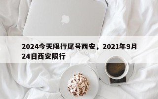 2024今天限行尾号西安，2021年9月24日西安限行