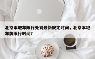 北京本地车限行处罚最新规定时间，北京本地车牌限行时间？