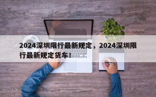 2024深圳限行最新规定，2024深圳限行最新规定货车！