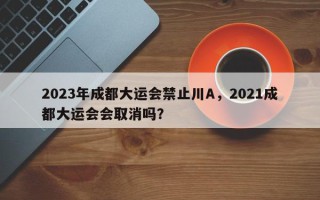 2023年成都大运会禁止川A，2021成都大运会会取消吗？