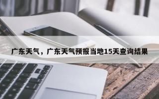广东天气，广东天气预报当地15天查询结果