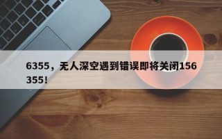6355，无人深空遇到错误即将关闭156355！