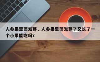 人参果里面发芽，人参果里面发芽了又长了一个小果能吃吗？