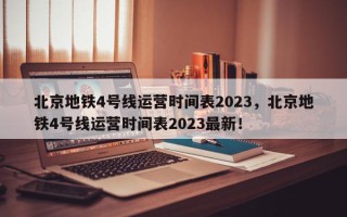 北京地铁4号线运营时间表2023，北京地铁4号线运营时间表2023最新！