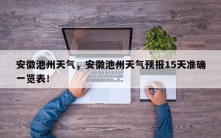 安徽池州天气，安徽池州天气预报15天准确一览表！