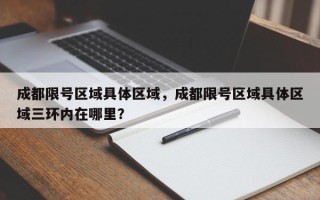 成都限号区域具体区域，成都限号区域具体区域三环内在哪里？