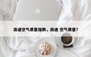 南通空气质量指数，南通 空气质量？