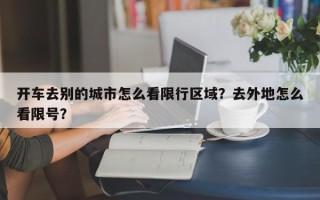 开车去别的城市怎么看限行区域？去外地怎么看限号？