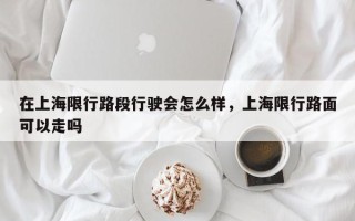 在上海限行路段行驶会怎么样，上海限行路面可以走吗