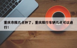 重庆市限几点钟了，重庆限行车辆几点可以通行！