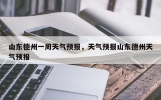 山东德州一周天气预报，天气预报山东德州天气预报