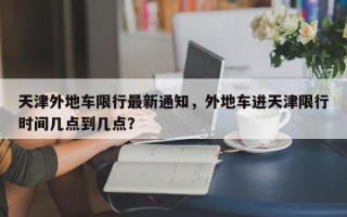 天津外地车限行最新通知，外地车进天津限行时间几点到几点？