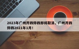 2023年广州开四停四即将取消，广州开四停四2021年1月！