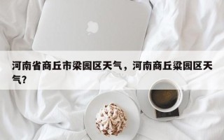 河南省商丘市梁园区天气，河南商丘粱园区天气？