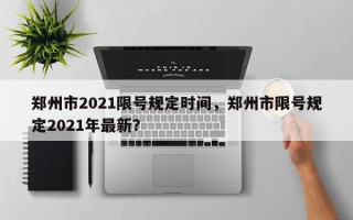 郑州市2021限号规定时间，郑州市限号规定2021年最新？