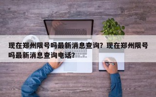现在郑州限号吗最新消息查询？现在郑州限号吗最新消息查询电话？