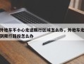 外地车不小心走进限行区域怎么办，外地车走到限行路段怎么办