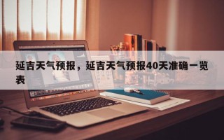 延吉天气预报，延吉天气预报40天准确一览表