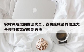 农村腌咸菜的做法大全，农村腌咸菜的做法大全视频辣菜的腌制方法！