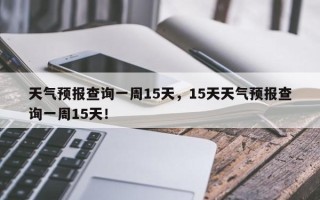 天气预报查询一周15天，15天天气预报查询一周15天！