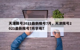天津限号2021最新限号7月，天津限号2021最新限号7月字母？