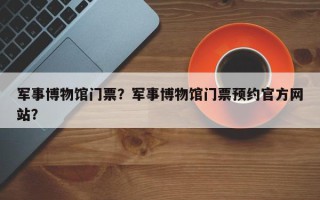 军事博物馆门票？军事博物馆门票预约官方网站？