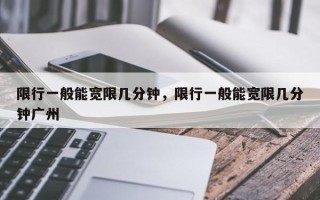 限行一般能宽限几分钟，限行一般能宽限几分钟广州