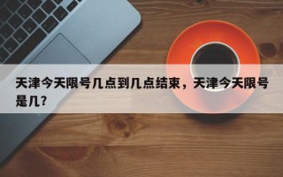天津今天限号几点到几点结束，天津今天限号是几？
