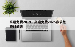 高速免费2019，高速免费2025春节免费时间表
