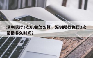 深圳限行3次机会怎么算，深圳限行免罚2次是指多久时间？