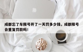 成都忘了车限号开了一天罚多少钱，成都限号会重复罚款吗！
